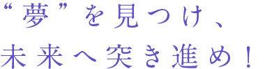“夢”を見つけ、未来へ突き進め!